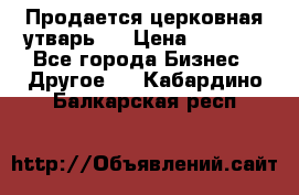 Продается церковная утварь . › Цена ­ 6 200 - Все города Бизнес » Другое   . Кабардино-Балкарская респ.